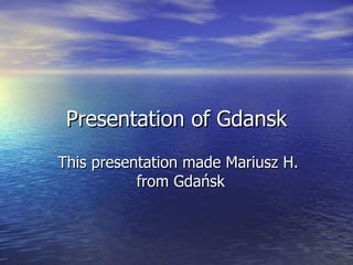 Presentation of Gdansk This presentation made Mariusz H.  from Gdańsk 
