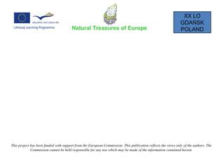 XX LO
GDAŃSK
POLANDNatural Treasures of Europe
This project has been funded with support from the European Commission. This publication reflects the views only of the authors. The
Commission cannot be held responsible for any use which may be made of the information contained herein.
 