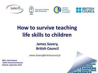 How to survive teaching
life skills to children
James Savery,
British Council
28th International
IATEFL Poland Conference
Gdańsk, September 2019
James.Savery@britishcouncil.pl
 