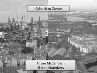 Gdansk	
  to	
  Govan	
  

Alison	
  McCandlish	
  
@crenellatedarts	
  

 