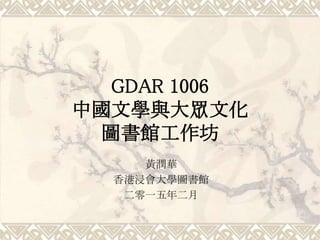 GDAR 1006
中國文學與大眾文化
圖書館工作坊
黃潤華
香港浸會大學圖書館
二零一五年二月
 