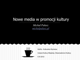 Nowe media w promocji kultury
         Michał Pałasz
         michalpalasz.pl




             KaWa - Kulturalna Wymiana

             Instytut Kultury Miejskiej, Obserwatorium Kultury

             6 XI 2012
 
