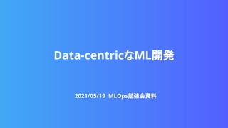 Data-centricなML開発
2021/05/19 MLOps勉強会資料
 
