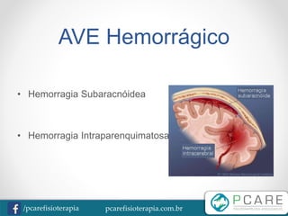 pcarefisioterapia.com.br/pcarefisioterapia
AVE Hemorrágico
• Hemorragia Subaracnóidea
• Hemorragia Intraparenquimatosa
 