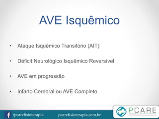 pcarefisioterapia.com.br/pcarefisioterapia
AVE Isquêmico
• Ataque Isquêmico Transitório (AIT)
• Déficit Neurológico Isquêmico Reversível
• AVE em progressão
• Infarto Cerebral ou AVE Completo
 