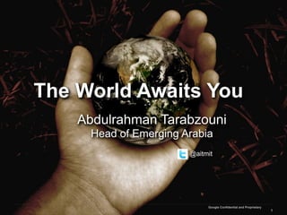 The World Awaits You
    Abdulrahman Tarabzouni
      Head of Emerging Arabia
                        @aitmit




                             Google Confidential and Proprietary
                                                                   1
 