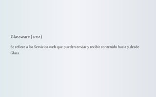 Glassware (sust.)
Se refiere a los Servicios web que pueden enviar y recibir contenido hacia y desde
Glass.

 