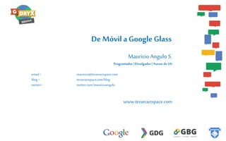 De Móvil a Google Glass
Mauricio Angulo S.
Programador | Divulgador | Asesor de UX
email >
blog >
twitter>

mauricio@tesseractspace.com
tesseractspace.com/blog
twitter.com/mauricioangulo

www.tesseractspace.com

 