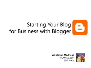 Starting Your Blog
for Business with Blogger

Vic Marion Madriaga
VICMADZ.com
@vicmadz

 