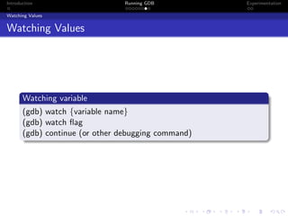 Introduction Running GDB Experimentation
Watching Values
Watching Values
Watching variable
(gdb) watch {variable name}
(gdb) watch ﬂag
(gdb) continue (or other debugging command)
 