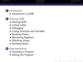 Introduction Running GDB Experimentation
1 Introduction
Introduction to GDB
2 Running GDB
Starting GDB
Listing Codes
Debugging
Listing Functions and Variables
Breaking Points
Monitoring Registers
Watching Values
Dumping Stack
3 Experimentation
Analysing a Program
Solving the Program
 