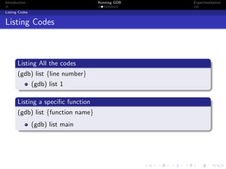 Introduction Running GDB Experimentation
Listing Codes
Listing Codes
Listing All the codes
(gdb) list {line number}
(gdb) list 1
Listing a speciﬁc function
(gdb) list {function name}
(gdb) list main
 