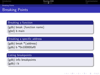Introduction Running GDB Experimentation
Breaking Points
Breaking Points
Breaking a function
(gdb) break {function name}
(gbd) b main
Breaking a speciﬁc address
(gdb) break *{address}
(gdb) b *0x100000af0
Listing breakpoints
(gdb) info breakpoints
(gdb) i b
 