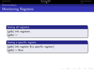 Introduction Running GDB Experimentation
Monitoring Registers
Monitoring Registers
Seeing all registers
(gdb) info registers
(gdb) i r
Seeing a speciﬁc register
(gdb) info register ${a speciﬁc register}
(gdb) i r $rax
 