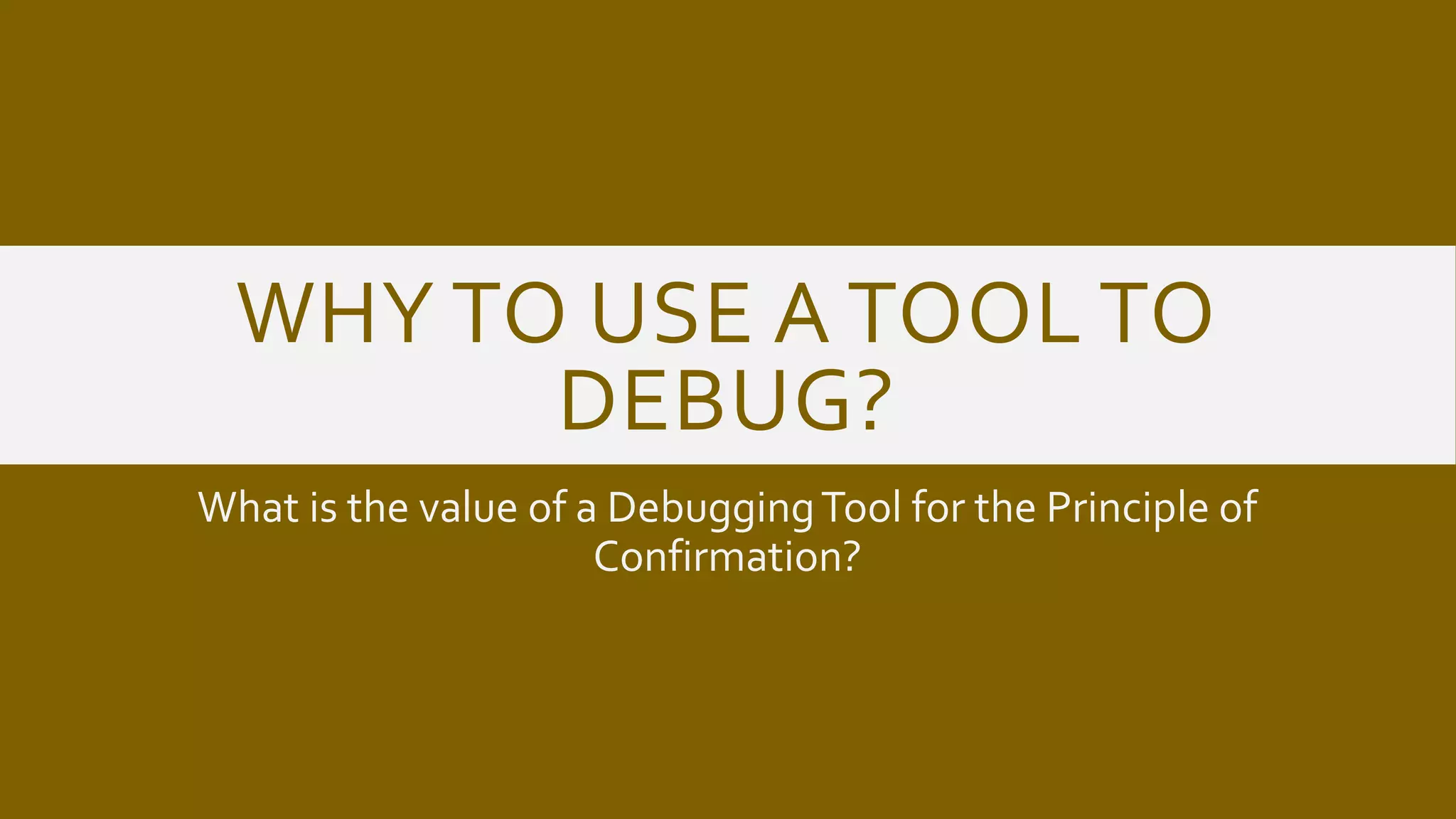 WHY TO USE A TOOL TO
DEBUG?
What is the value of a DebuggingTool for the Principle of
Confirmation?
 