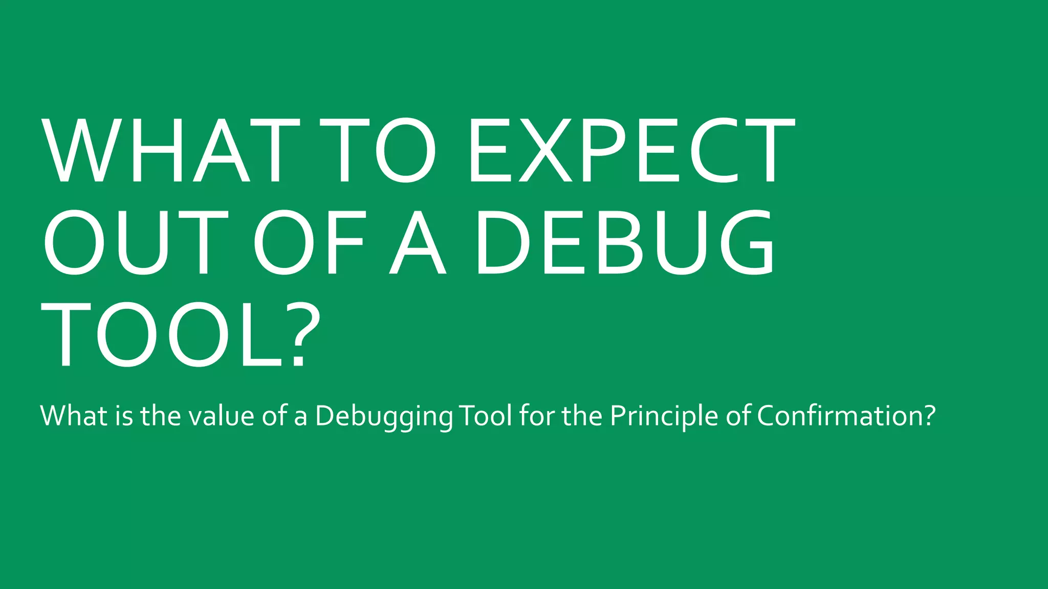 WHAT TO EXPECT
OUT OF A DEBUG
TOOL?
What is the value of a DebuggingTool for the Principle of Confirmation?
 