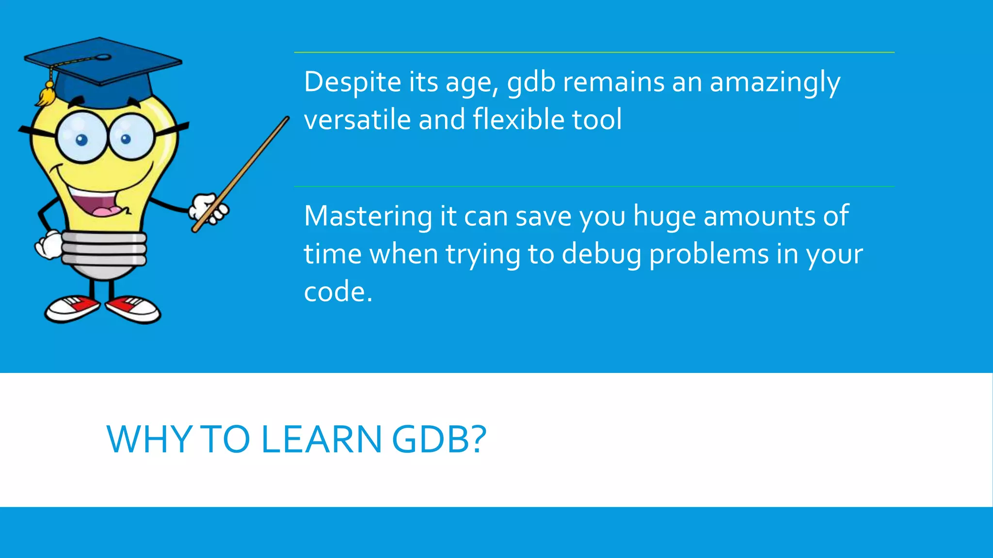 WHYTO LEARN GDB?
Despite its age, gdb remains an amazingly
versatile and flexible tool
Mastering it can save you huge amounts of
time when trying to debug problems in your
code.
 