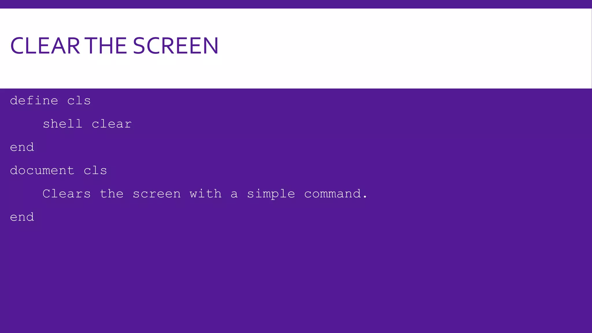 CLEARTHE SCREEN
define cls
shell clear
end
document cls
Clears the screen with a simple command.
end
 