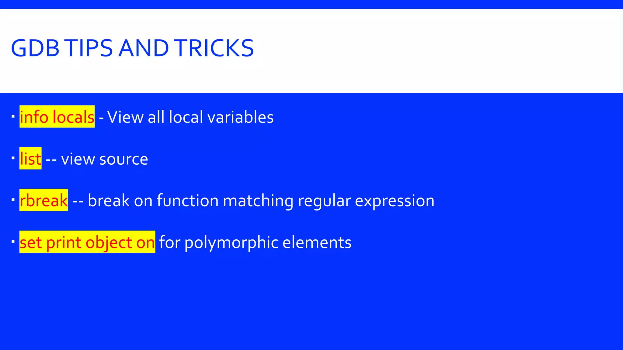 GDBTIPS ANDTRICKS
 info locals -View all local variables
 list -- view source
 rbreak -- break on function matching regular expression
 set print object on for polymorphic elements
 