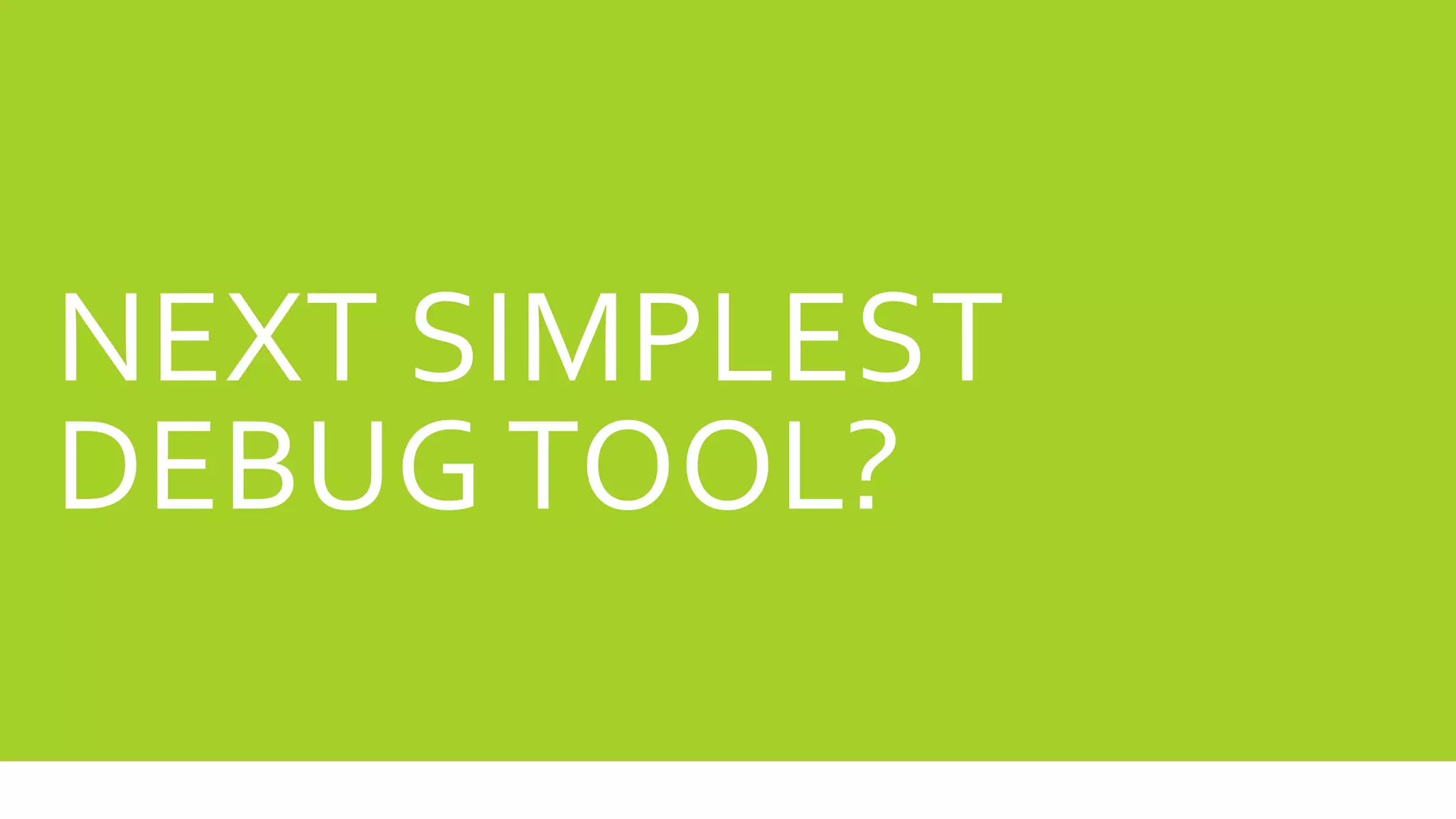NEXT SIMPLEST
DEBUG TOOL?
 