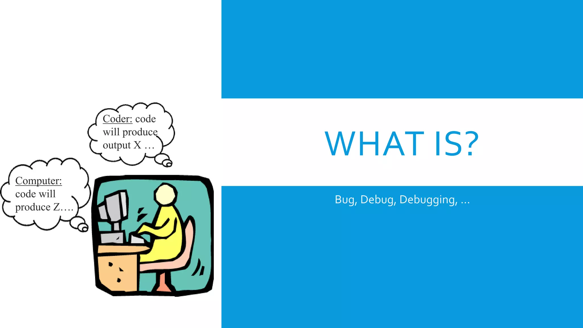 WHAT IS?
Bug, Debug, Debugging, …
Coder: code
will produce
output X …
Computer:
code will
produce Z….
 