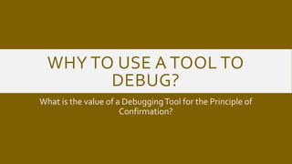 WHY TO USE A TOOL TO
DEBUG?
What is the value of a DebuggingTool for the Principle of
Confirmation?
 
