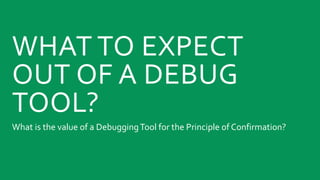 WHAT TO EXPECT
OUT OF A DEBUG
TOOL?
What is the value of a DebuggingTool for the Principle of Confirmation?
 