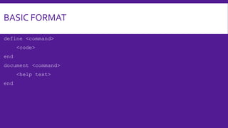 BASIC FORMAT
define <command>
<code>
end
document <command>
<help text>
end
 