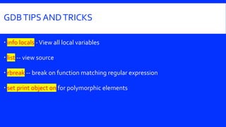 GDBTIPS ANDTRICKS
 info locals -View all local variables
 list -- view source
 rbreak -- break on function matching regular expression
 set print object on for polymorphic elements
 