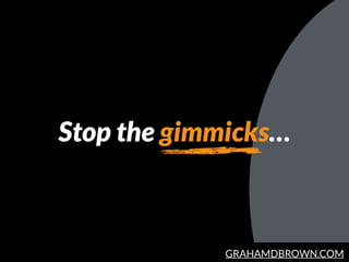 GRAHAMDBROWN.COM
Stop the gimmicks…
 