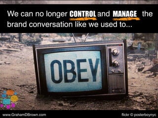 We can no longer control and manage the
brand conversation like we used to...
CONTROL MANAGE
www.GrahamDBrown.com flickr ©...