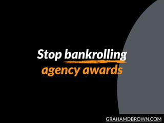 GRAHAMDBROWN.COM
Stop bankrolling
agency awards
 