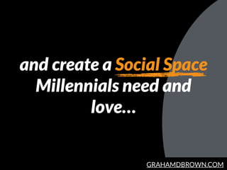 GRAHAMDBROWN.COM
and create a Social Space
Millennials need and
love…
 
