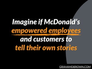 GRAHAMDBROWN.COM
Imagine if McDonald’s
empowered employees
and customers to
tell their own stories
 