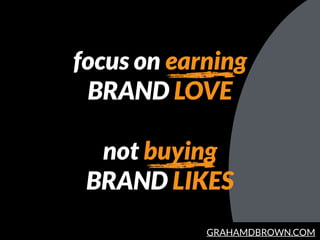 GRAHAMDBROWN.COM
focus on earning
BRAND LOVE
not buying
BRAND LIKES
 