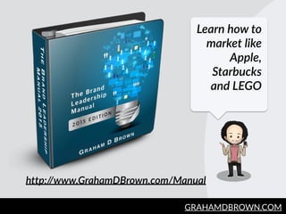 GRAHAMDBROWN.COM162
Learn  how  to  
market  like  
Apple,  
Starbucks  
and  LEGO
http://www.GrahamDBrown.com/Manual  
 