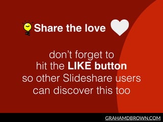 GRAHAMDBROWN.COM
Share the love
don’t forget to  
hit the LIKE button
so other Slideshare users
can discover this too
 
