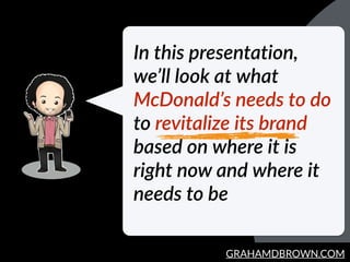 GRAHAMDBROWN.COM
In  this  presentation,  
we’ll  look  at  what  
McDonald’s  needs  to  do  
to  revitalize  its  brand ...