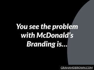 GRAHAMDBROWN.COM
You see the problem
with McDonald’s
Branding is…
 