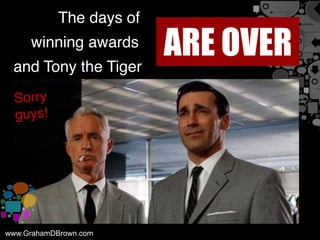 The days of
ARE OVERwinning awards
and Tony the Tiger
www.GrahamDBrown.com
Sorry
guys!
 