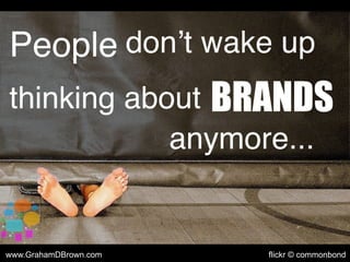 People don’t wake up
thinking about BRANDS
anymore...
www.GrahamDBrown.com flickr © commonbond
 