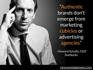 GRAHAMDBROWN.COM
“Authentic
brands don't
emerge from
marketing
cubicles or
advertising
agencies”
 
- Howard Schultz, CEO
S...
