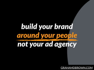 GRAHAMDBROWN.COM
build your brand
around your people
not your ad agency
 