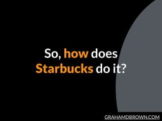 GRAHAMDBROWN.COM
So, how does
Starbucks do it?
 