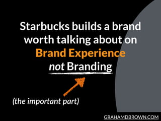 GRAHAMDBROWN.COM
Starbucks builds a brand
worth talking about on
Brand Experience
not Branding
(the  important  part)
 