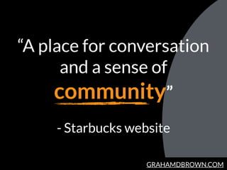 GRAHAMDBROWN.COM
“A place for conversation
and a sense of
community”
 
- Starbucks website
 