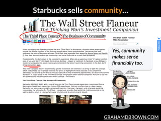 GRAHAMDBROWN.COM
Starbucks sells community…
Yes,  community  
makes  sense  
financially  too.
 