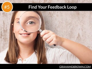 GRAHAMDBROWN.COM
Find Your Feedback Loop#5
 