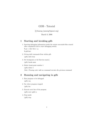 GDB - Tutorial



c Anurag (anurag@gnuer.org)
March 9, 2006

1 Starting and invoking gdb
1. Inserting debugging information inside the output executable  