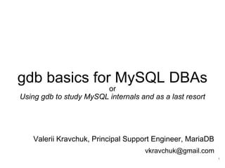 gdb basics for MySQL DBAs
or
Using gdb to study MySQL internals and as a last resort
Valerii Kravchuk, Principal Support Engineer, MariaDB
vkravchuk@gmail.com
1
 